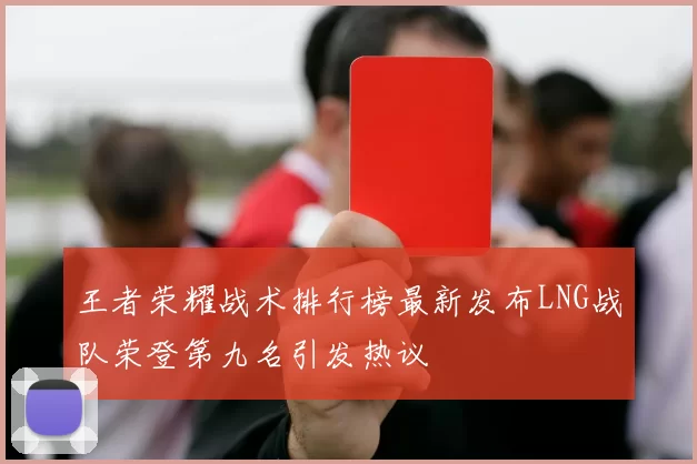 王者荣耀战术排行榜最新发布LNG战队荣登第九名引发热议