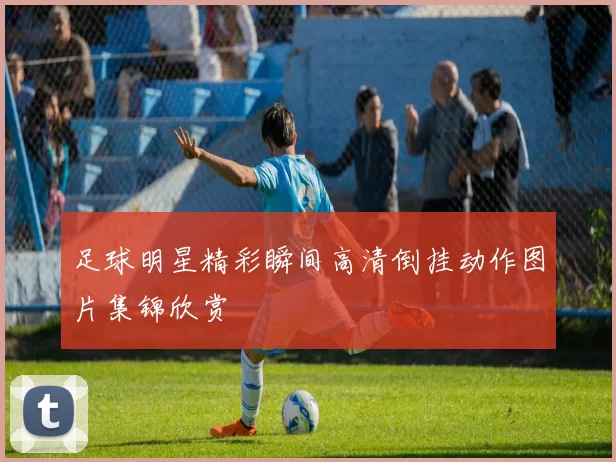 足球明星精彩瞬间高清倒挂动作图片集锦欣赏