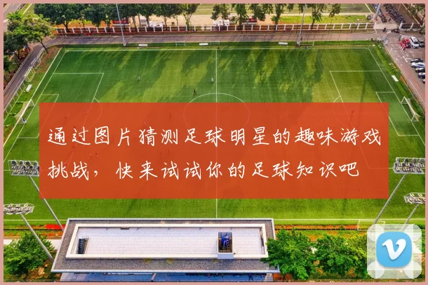 通过图片猜测足球明星的趣味游戏挑战，快来试试你的足球知识吧