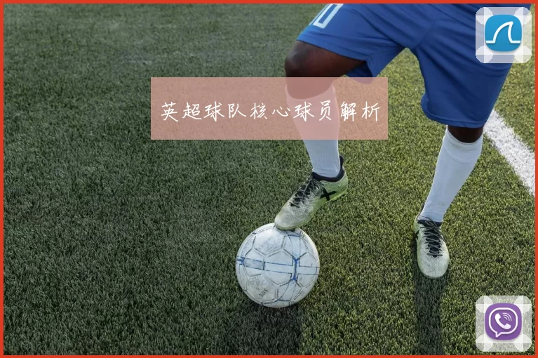英超球队核心球员解析