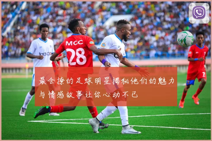 最会撩的足球明星揭秘他们的魅力与情感故事让你心动不已