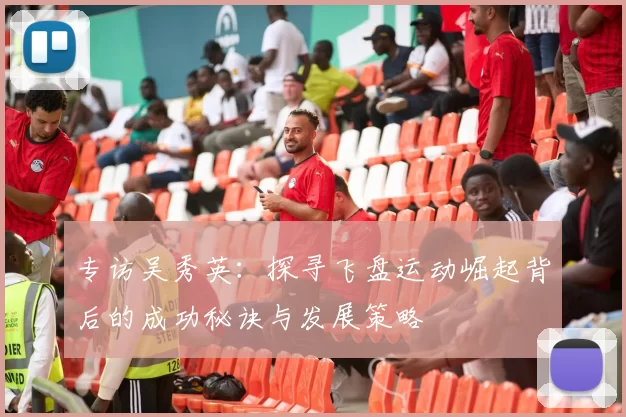 专访吴秀英：探寻飞盘运动崛起背后的成功秘诀与发展策略