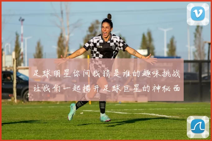 足球明星你问我猜是谁的趣味挑战让我们一起揭开足球巨星的神秘面纱