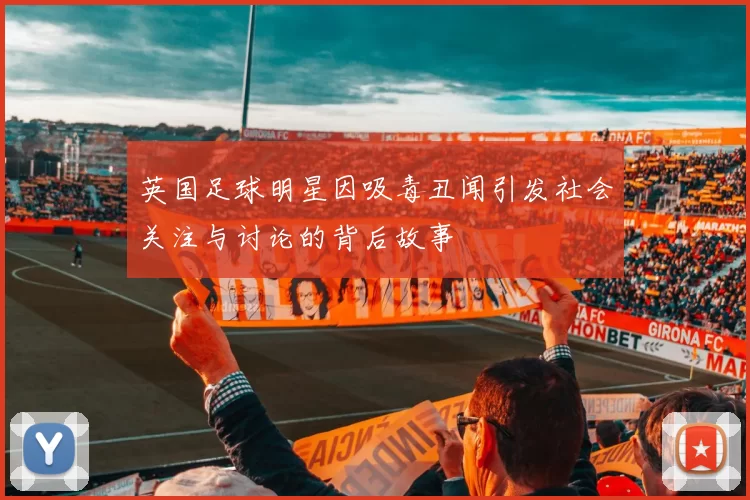 英国足球明星因吸毒丑闻引发社会关注与讨论的背后故事