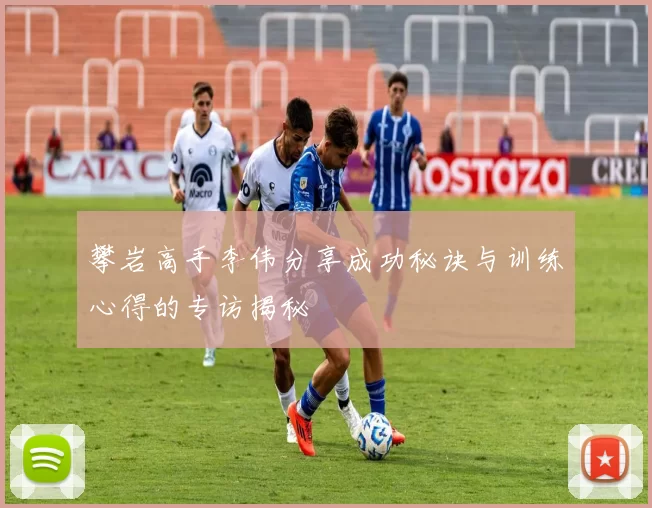 攀岩高手李伟分享成功秘诀与训练心得的专访揭秘