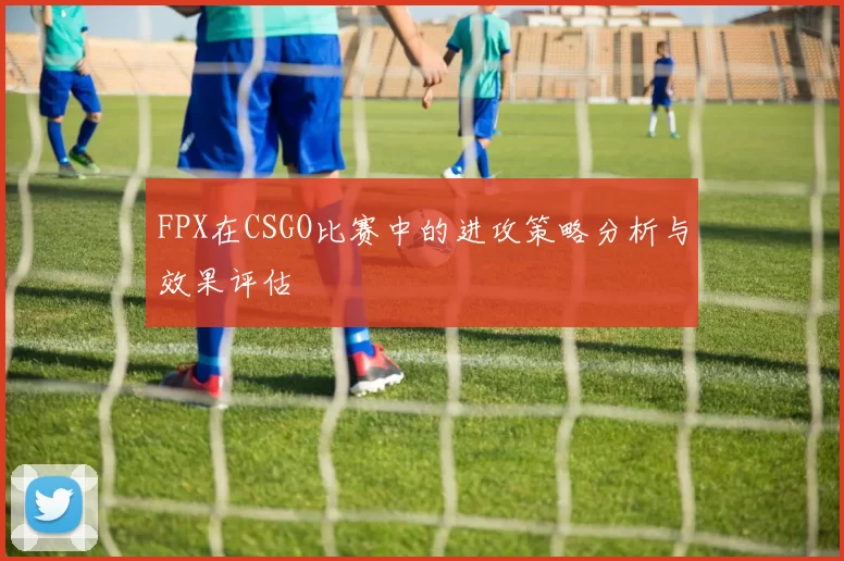 FPX在CSGO比赛中的进攻策略分析与效果评估