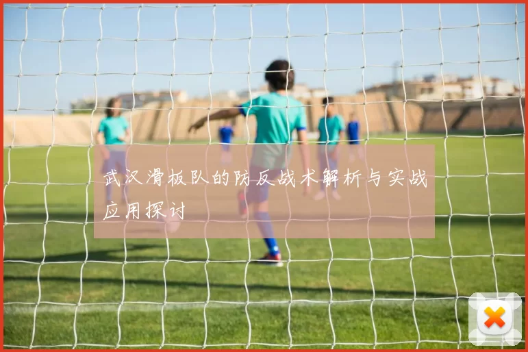 武汉滑板队的防反战术解析与实战应用探讨