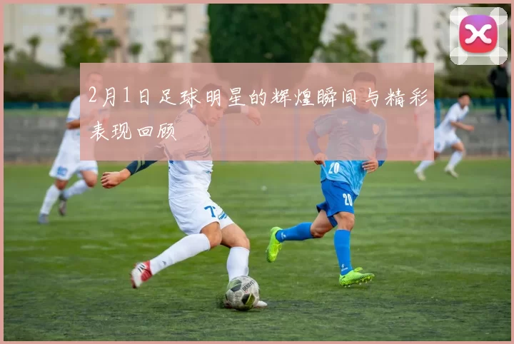 2月1日足球明星的辉煌瞬间与精彩表现回顾