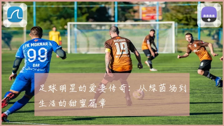 足球明星的爱妻传奇：从绿茵场到生活的甜蜜篇章
