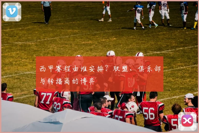 西甲赛程由谁安排？联盟、俱乐部与转播商的博弈