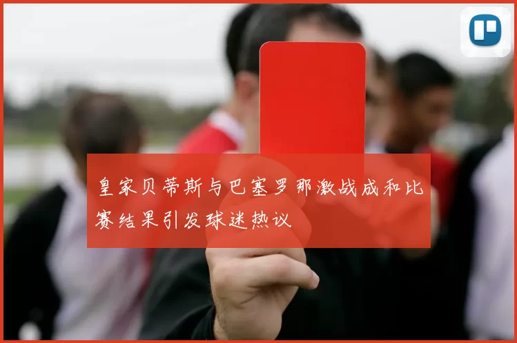 皇家贝蒂斯与巴塞罗那激战成和比赛结果引发球迷热议
