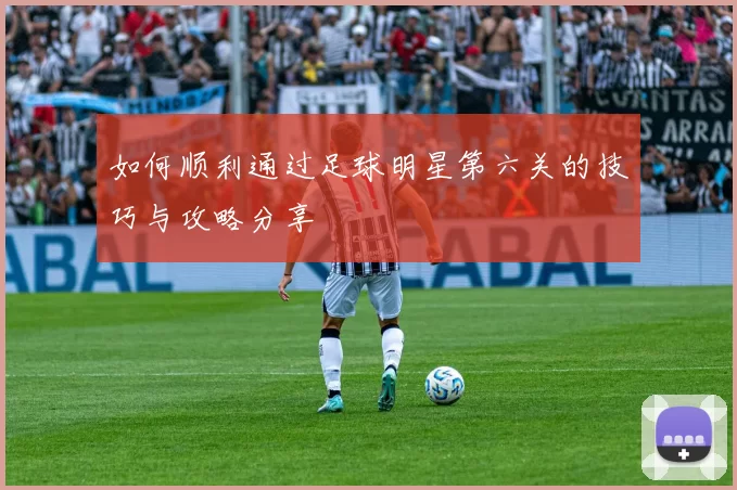 如何顺利通过足球明星第六关的技巧与攻略分享
