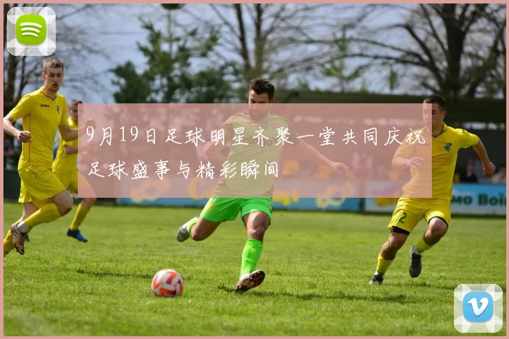 9月19日足球明星齐聚一堂共同庆祝足球盛事与精彩瞬间