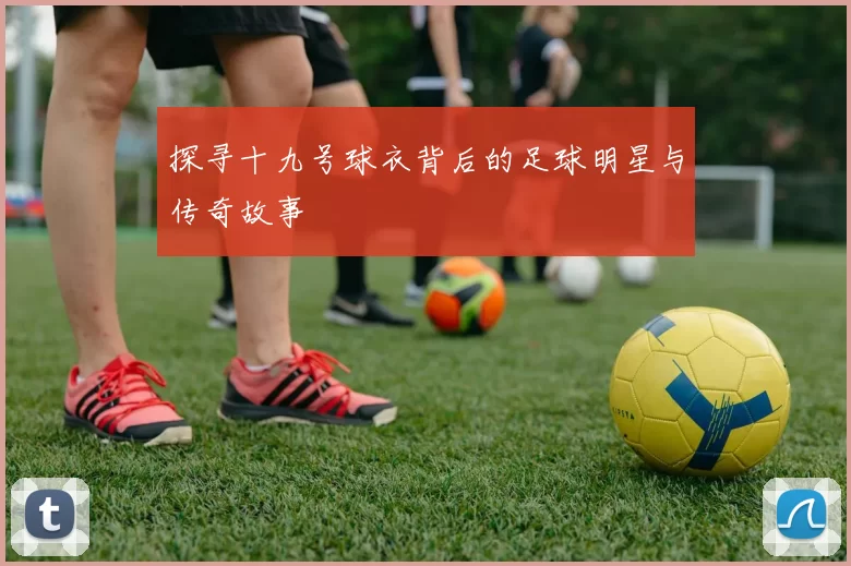 探寻十九号球衣背后的足球明星与传奇故事