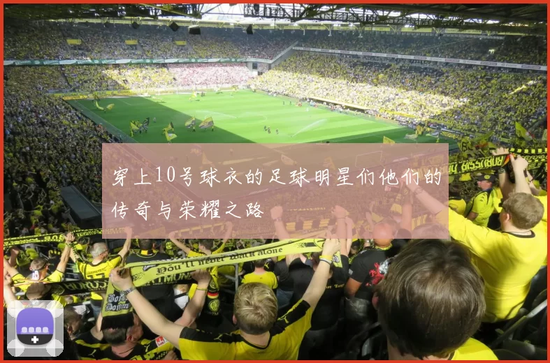 穿上10号球衣的足球明星们他们的传奇与荣耀之路