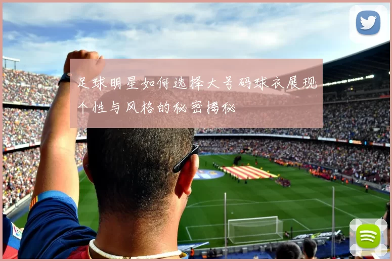 足球明星如何选择大号码球衣展现个性与风格的秘密揭秘