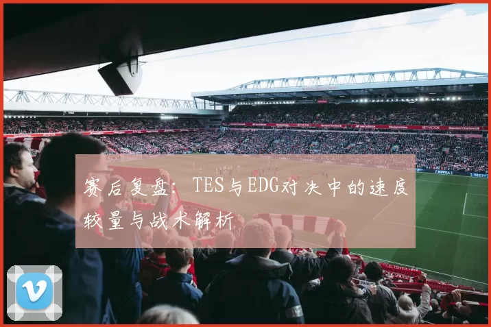 赛后复盘：TES与EDG对决中的速度较量与战术解析