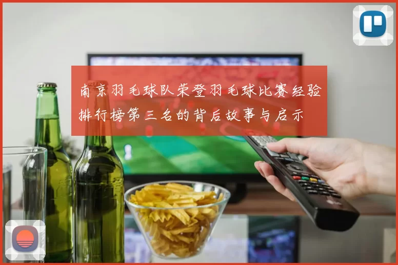 南京羽毛球队荣登羽毛球比赛经验排行榜第三名的背后故事与启示