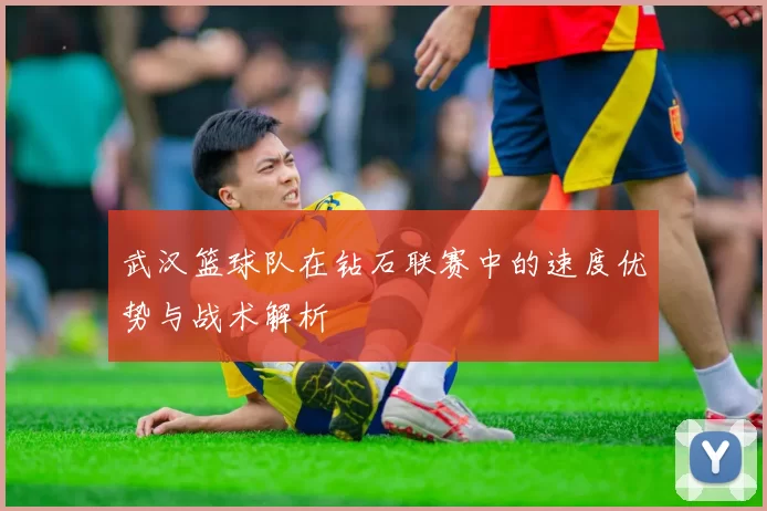 武汉篮球队在钻石联赛中的速度优势与战术解析