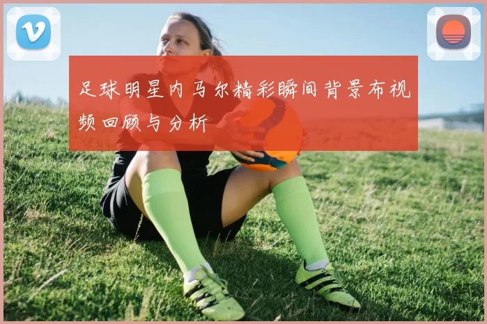 足球明星内马尔精彩瞬间背景布视频回顾与分析