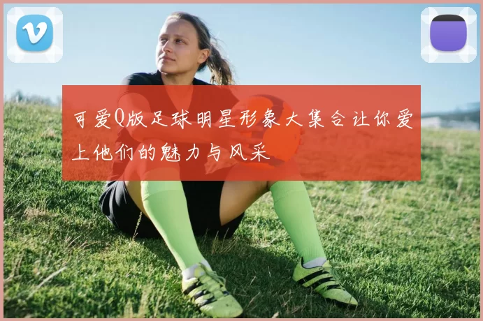 可爱Q版足球明星形象大集合让你爱上他们的魅力与风采