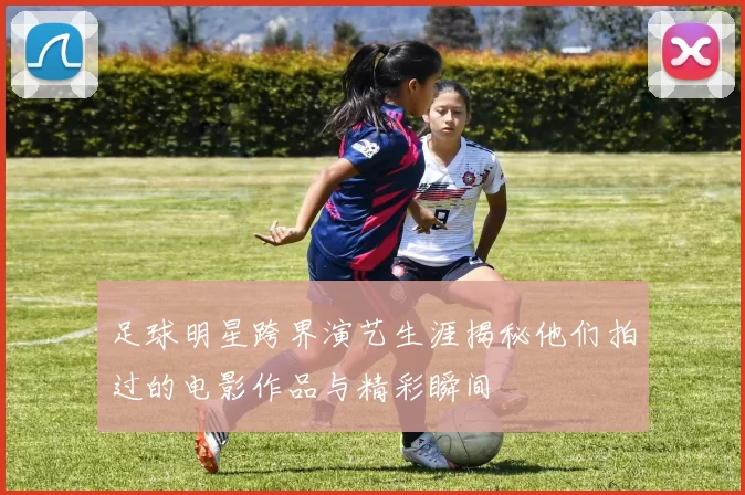足球明星跨界演艺生涯揭秘他们拍过的电影作品与精彩瞬间