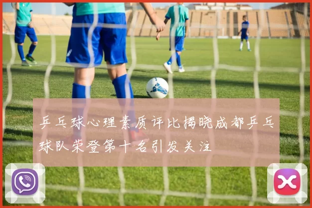 乒乓球心理素质评比揭晓成都乒乓球队荣登第十名引发关注