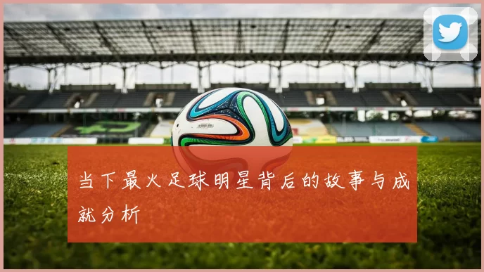 当下最火足球明星背后的故事与成就分析