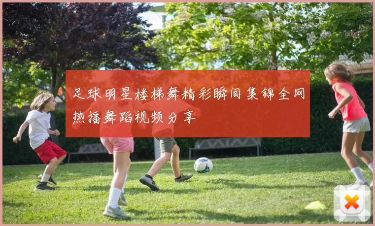 足球明星楼梯舞精彩瞬间集锦全网热播舞蹈视频分享
