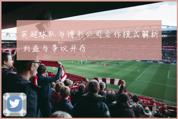 英超球队与博彩公司合作模式解析 利益与争议并存
