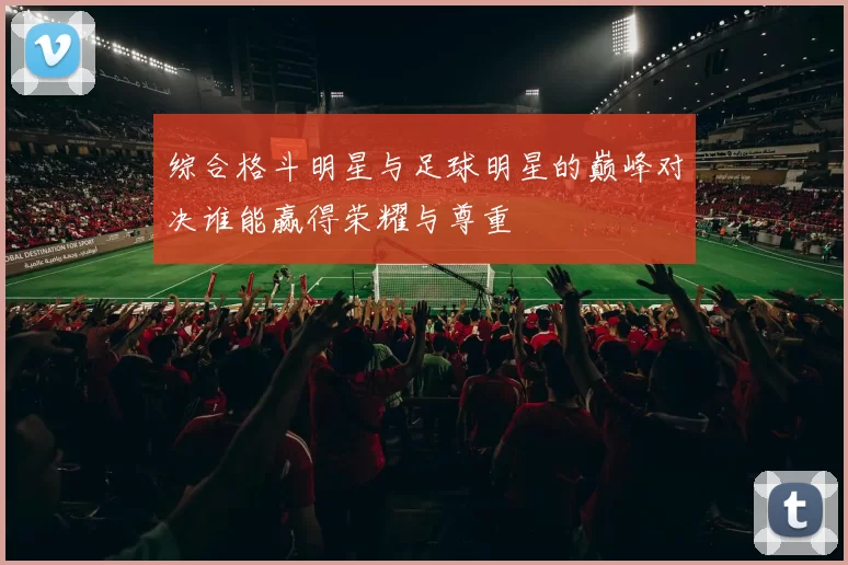综合格斗明星与足球明星的巅峰对决谁能赢得荣耀与尊重