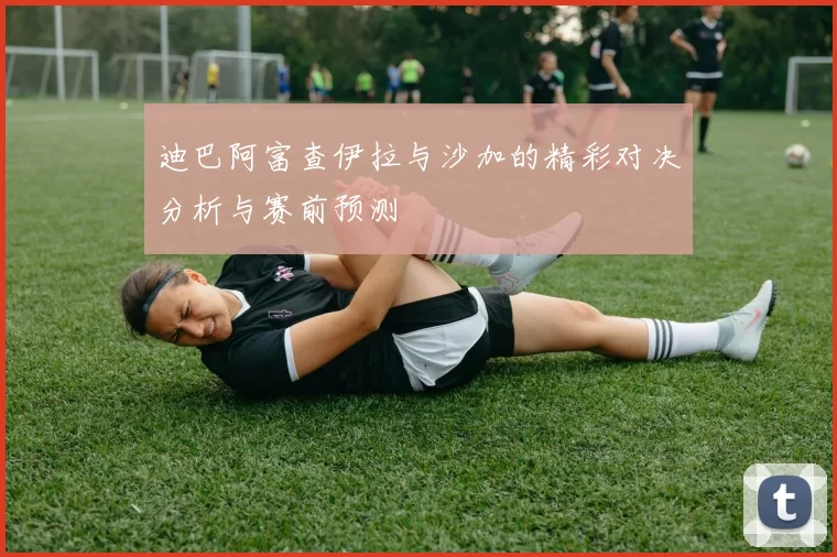 迪巴阿富查伊拉与沙加的精彩对决分析与赛前预测