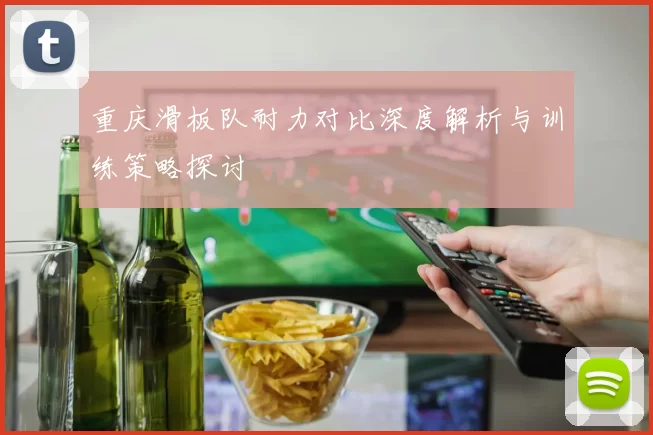重庆滑板队耐力对比深度解析与训练策略探讨