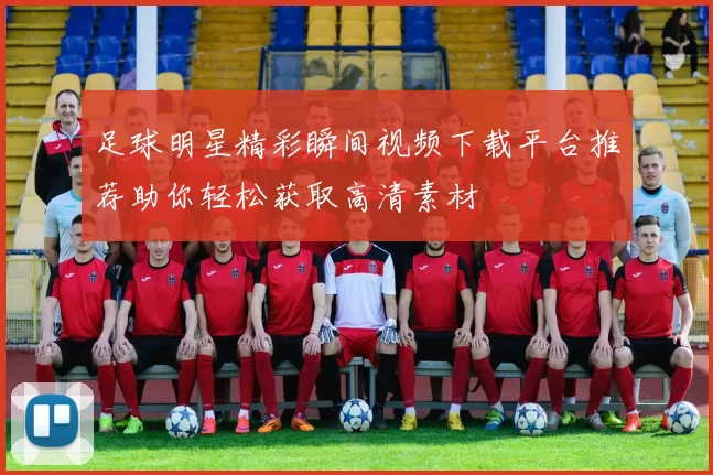 足球明星精彩瞬间视频下载平台推荐助你轻松获取高清素材