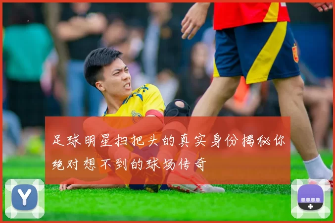 足球明星扫把头的真实身份揭秘你绝对想不到的球场传奇