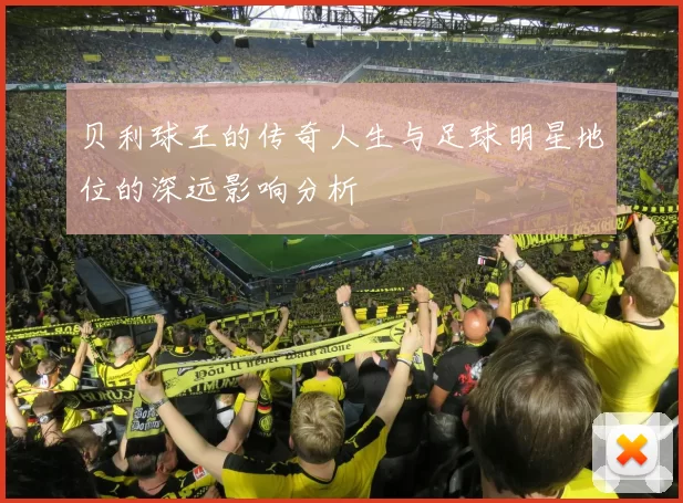 贝利球王的传奇人生与足球明星地位的深远影响分析