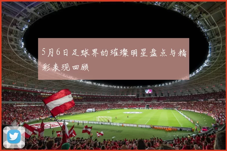 5月6日足球界的璀璨明星盘点与精彩表现回顾