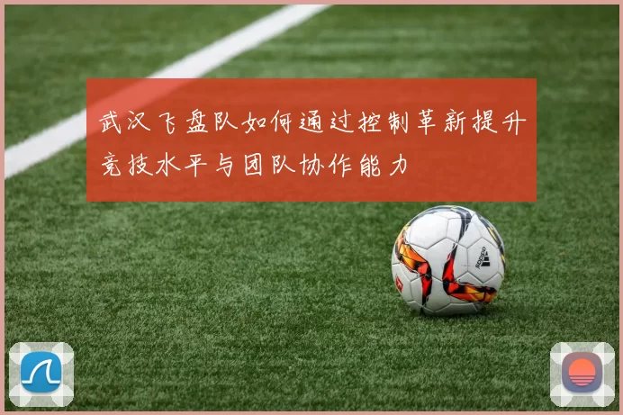 武汉飞盘队如何通过控制革新提升竞技水平与团队协作能力