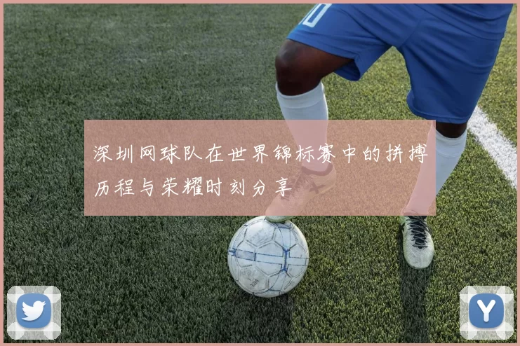 深圳网球队在世界锦标赛中的拼搏历程与荣耀时刻分享