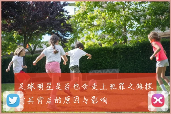 足球明星是否也会走上犯罪之路探讨其背后的原因与影响