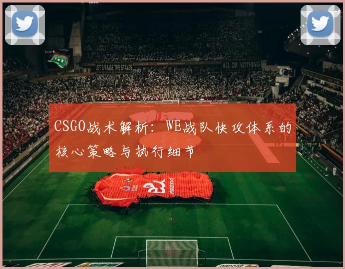 CSGO战术解析：WE战队快攻体系的核心策略与执行细节