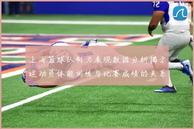 上海篮球队耐力表现数据分析揭示运动员体能训练与比赛成绩的关系