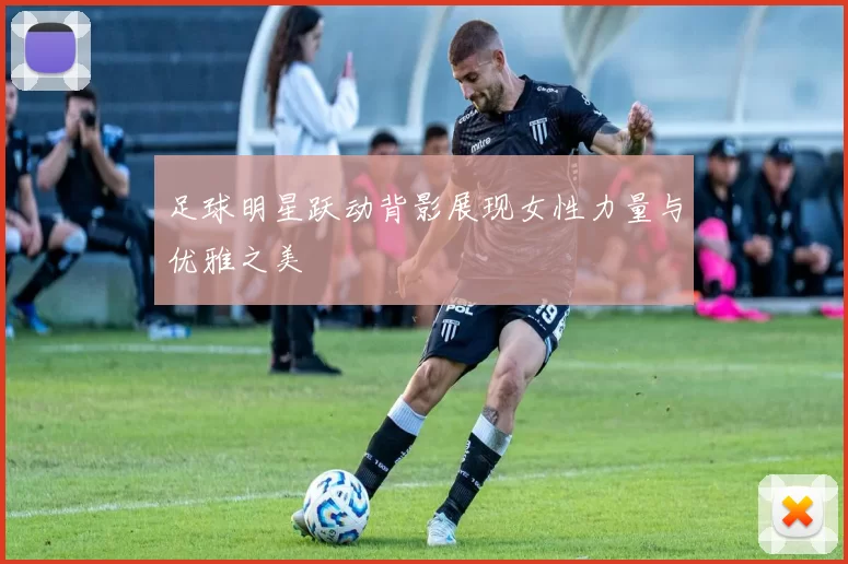 足球明星跃动背影展现女性力量与优雅之美