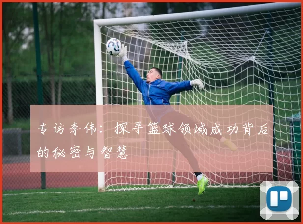 专访李伟：探寻篮球领域成功背后的秘密与智慧