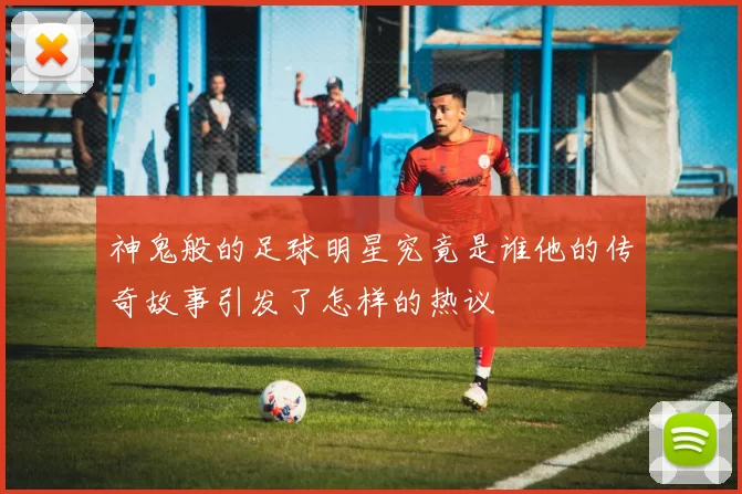 神鬼般的足球明星究竟是谁他的传奇故事引发了怎样的热议