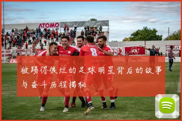 被踢得很烂的足球明星背后的故事与奋斗历程揭秘