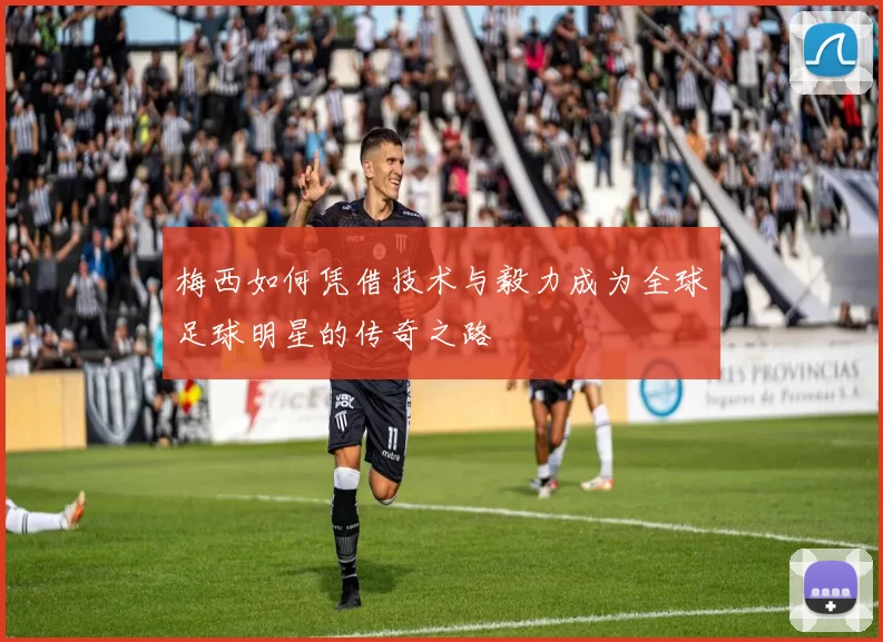 梅西如何凭借技术与毅力成为全球足球明星的传奇之路