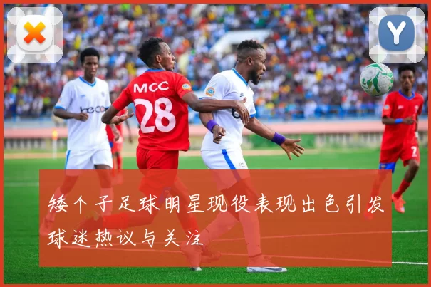 矮个子足球明星现役表现出色引发球迷热议与关注