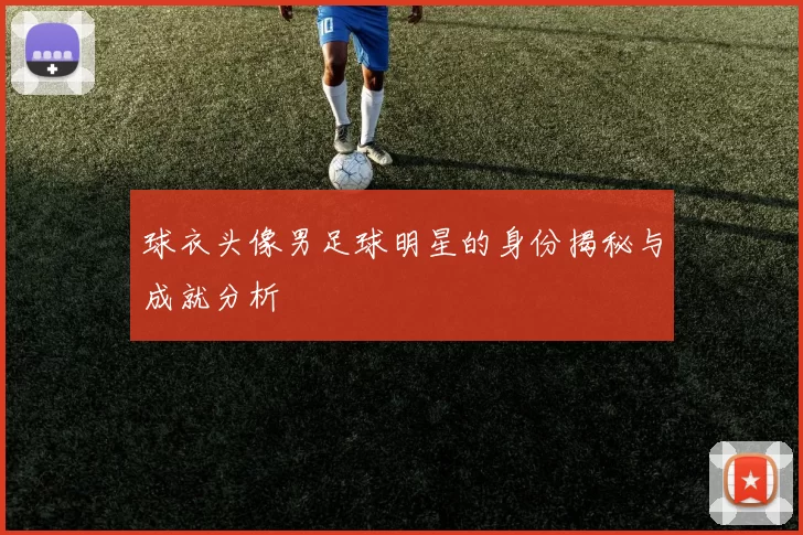 球衣头像男足球明星的身份揭秘与成就分析