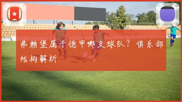 弗赖堡属于德甲哪支球队？俱乐部结构解析